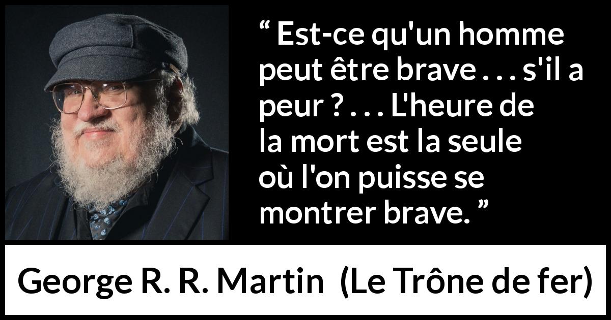 Citation de George R. R. Martin sur le courage tirée du Trône de fer - Est-ce qu'un homme peut être brave . . . s'il a peur ? . . . L'heure de la mort est la seule où l'on puisse se montrer brave.