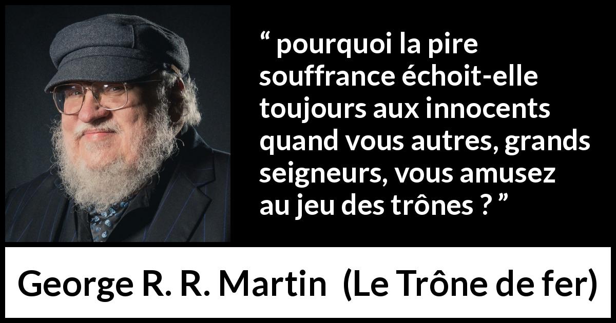 Citation de George R. R. Martin sur l'innocence tirée du Trône de fer - pourquoi la pire souffrance échoit-elle toujours aux innocents quand vous autres, grands seigneurs, vous amusez au jeu des trônes ?