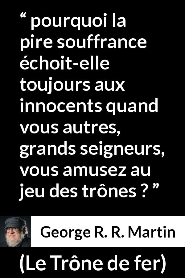 Citation de George R. R. Martin sur l'innocence tirée du Trône de fer - pourquoi la pire souffrance échoit-elle toujours aux innocents quand vous autres, grands seigneurs, vous amusez au jeu des trônes ?