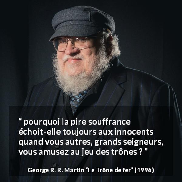 Citation de George R. R. Martin sur l'innocence tirée du Trône de fer - pourquoi la pire souffrance échoit-elle toujours aux innocents quand vous autres, grands seigneurs, vous amusez au jeu des trônes ?