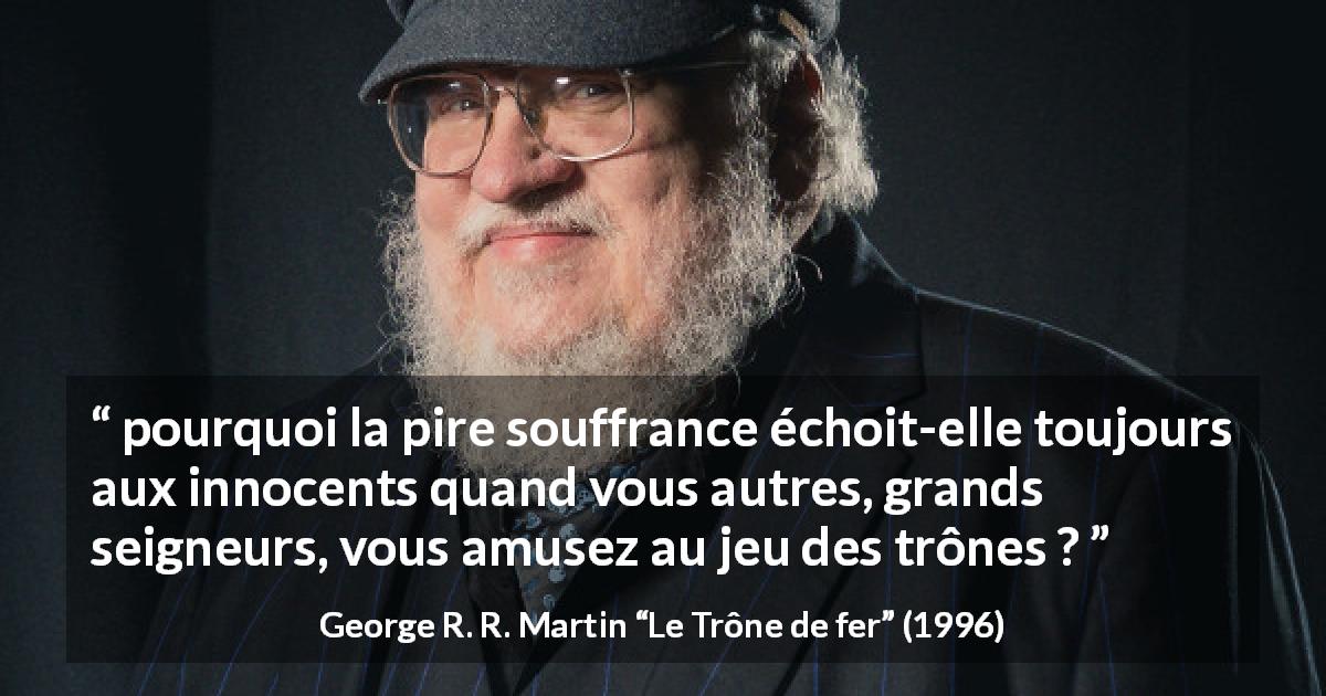 Citation de George R. R. Martin sur l'innocence tirée du Trône de fer - pourquoi la pire souffrance échoit-elle toujours aux innocents quand vous autres, grands seigneurs, vous amusez au jeu des trônes ?