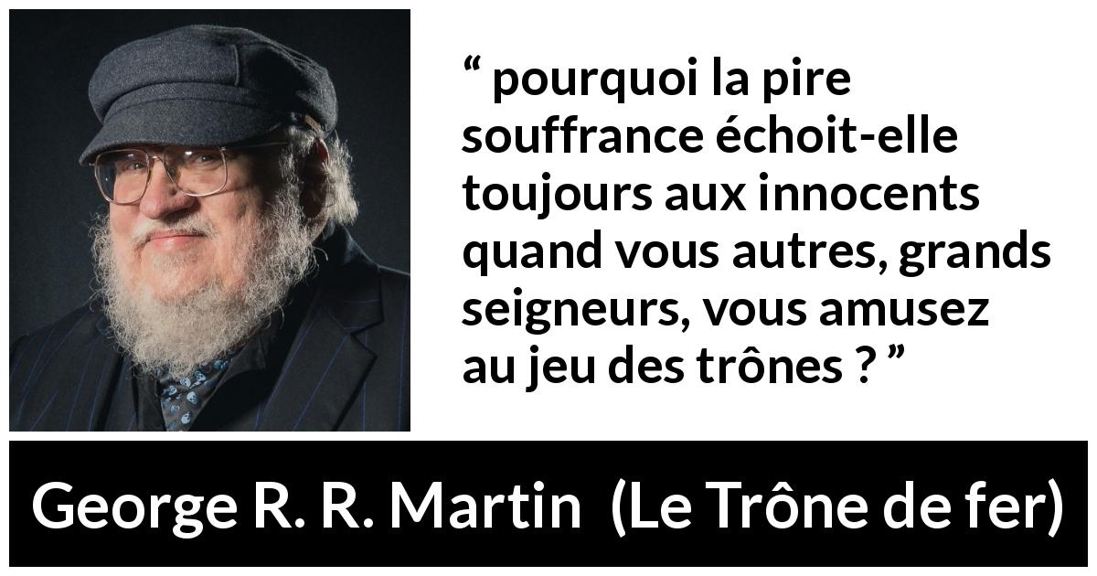 Citation de George R. R. Martin sur l'innocence tirée du Trône de fer - pourquoi la pire souffrance échoit-elle toujours aux innocents quand vous autres, grands seigneurs, vous amusez au jeu des trônes ?