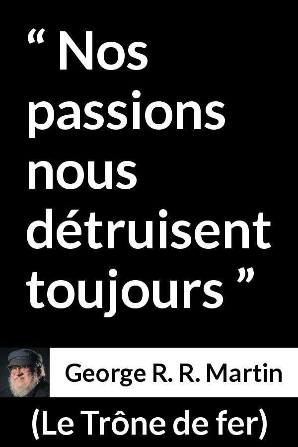 Citation de George R. R. Martin sur la passion tirée du Trône de fer - Nos passions nous détruisent toujours