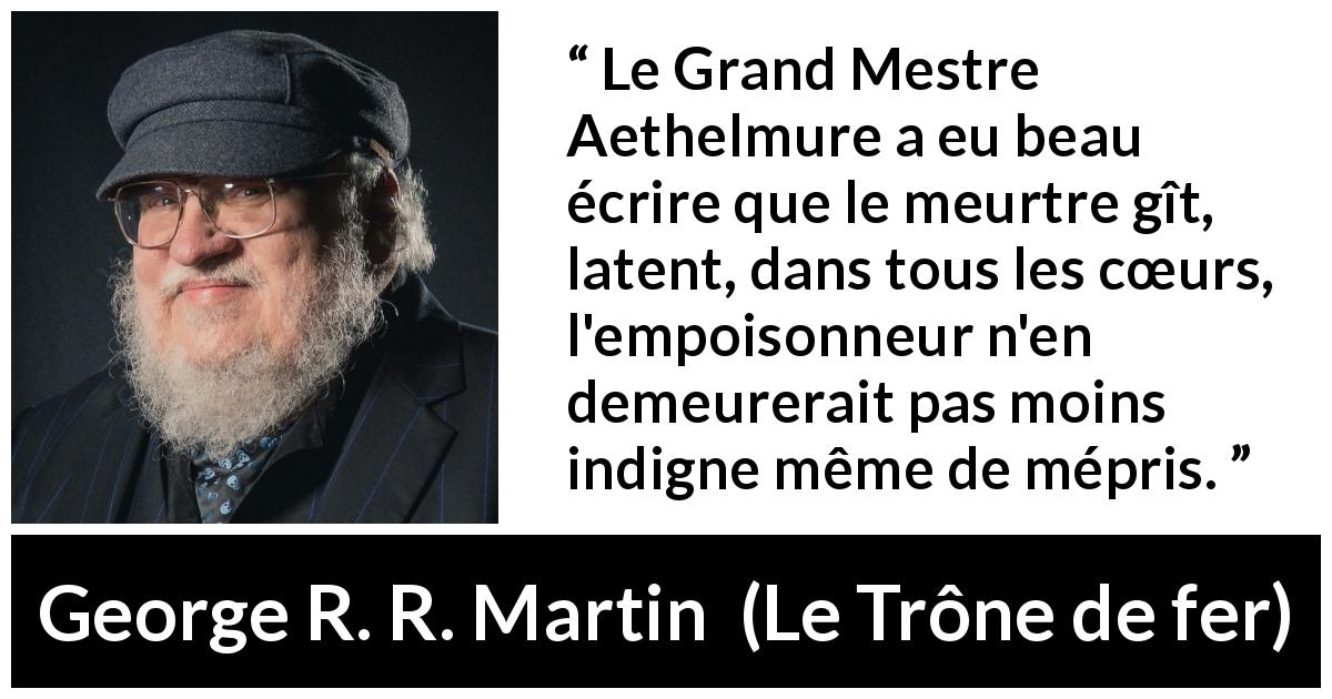 Citation de George R. R. Martin sur le poison tirée du Trône de fer - Le Grand Mestre Aethelmure a eu beau écrire que le meurtre gît, latent, dans tous les cœurs, l'empoisonneur n'en demeurerait pas moins indigne même de mépris.