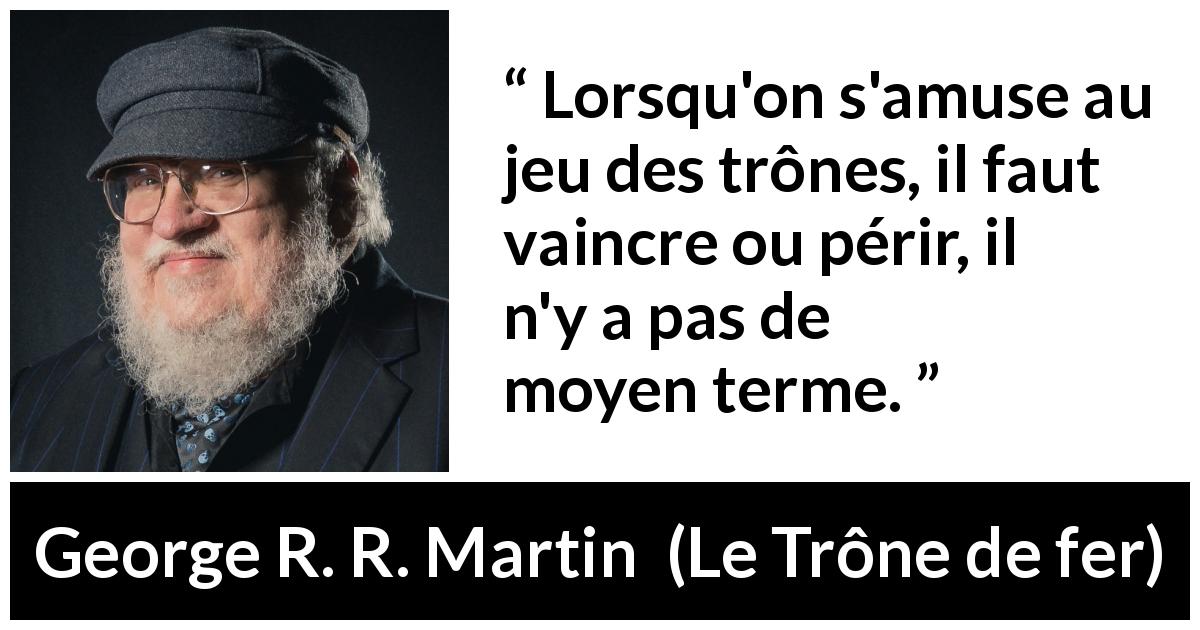 Citation de George R. R. Martin sur la victoire tirée du Trône de fer - Lorsqu'on s'amuse au jeu des trônes, il faut vaincre ou périr, il n'y a pas de moyen terme.
