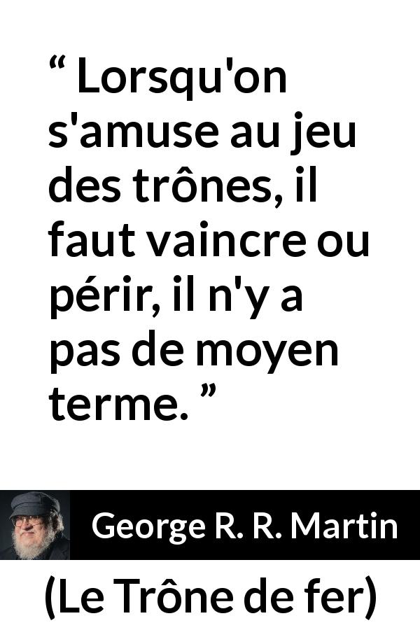 Citation de George R. R. Martin sur la victoire tirée du Trône de fer - Lorsqu'on s'amuse au jeu des trônes, il faut vaincre ou périr, il n'y a pas de moyen terme.
