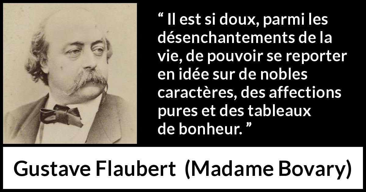 Citation de Gustave Flaubert sur le bonheur tirée de Madame Bovary - Il est si doux, parmi les désenchantements de la vie, de pouvoir se reporter en idée sur de nobles caractères, des affections pures et des tableaux de bonheur.