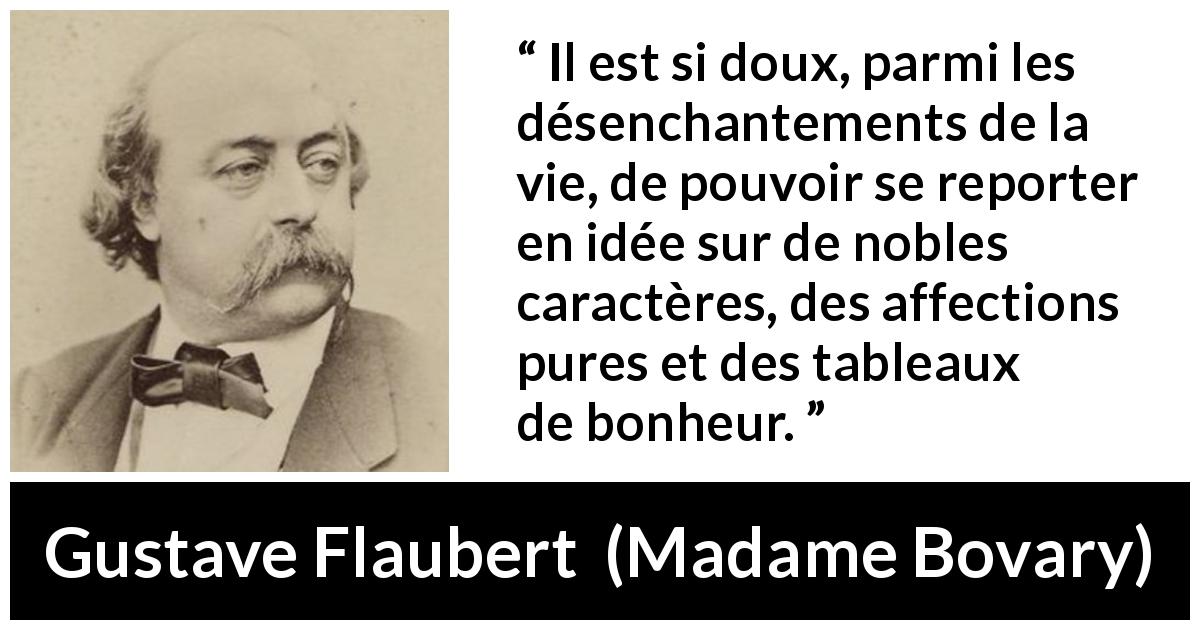Citation de Gustave Flaubert sur le bonheur tirée de Madame Bovary - Il est si doux, parmi les désenchantements de la vie, de pouvoir se reporter en idée sur de nobles caractères, des affections pures et des tableaux de bonheur.