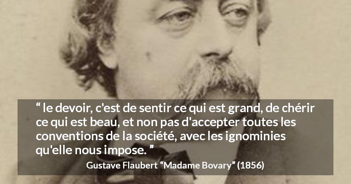Citation de Gustave Flaubert sur les conventions tirée de Madame Bovary - le devoir, c'est de sentir ce qui est grand, de chérir ce qui est beau, et non pas d'accepter toutes les conventions de la société, avec les ignominies qu'elle nous impose.