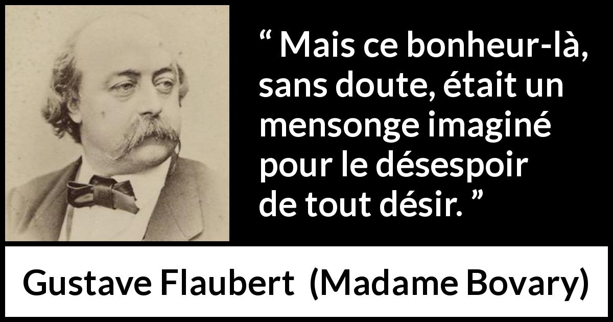 Citation de Gustave Flaubert sur le désir tirée de Madame Bovary - Mais ce bonheur-là, sans doute, était un mensonge imaginé pour le désespoir de tout désir.