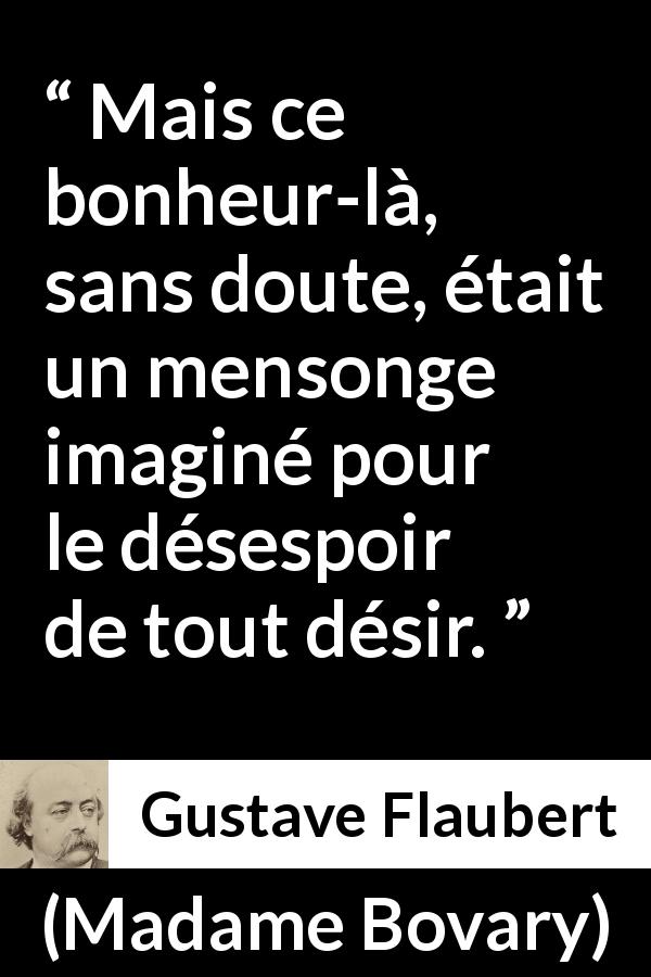 Citation de Gustave Flaubert sur le désir tirée de Madame Bovary - Mais ce bonheur-là, sans doute, était un mensonge imaginé pour le désespoir de tout désir.