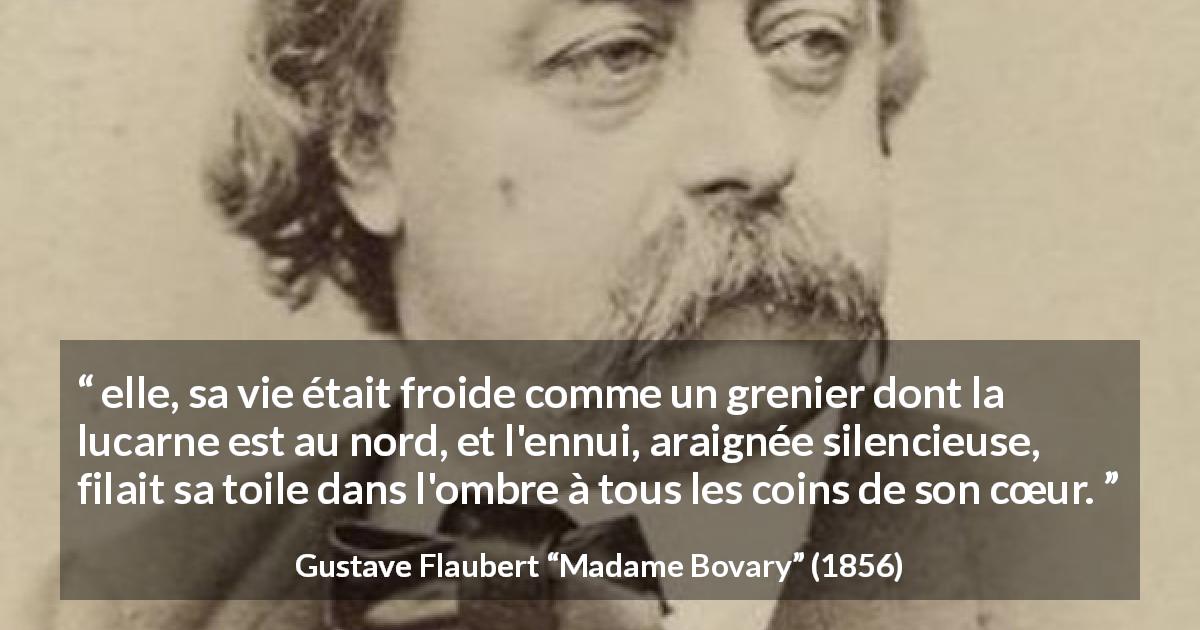 Citation de Gustave Flaubert sur l'ennui tirée de Madame Bovary - elle, sa vie était froide comme un grenier dont la lucarne est au nord, et l'ennui, araignée silencieuse, filait sa toile dans l'ombre à tous les coins de son cœur.