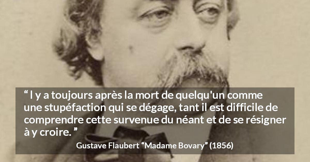 Citation de Gustave Flaubert sur la mort tirée de Madame Bovary - l y a toujours après la mort de quelqu'un comme une stupéfaction qui se dégage, tant il est difficile de comprendre cette survenue du néant et de se résigner à y croire.