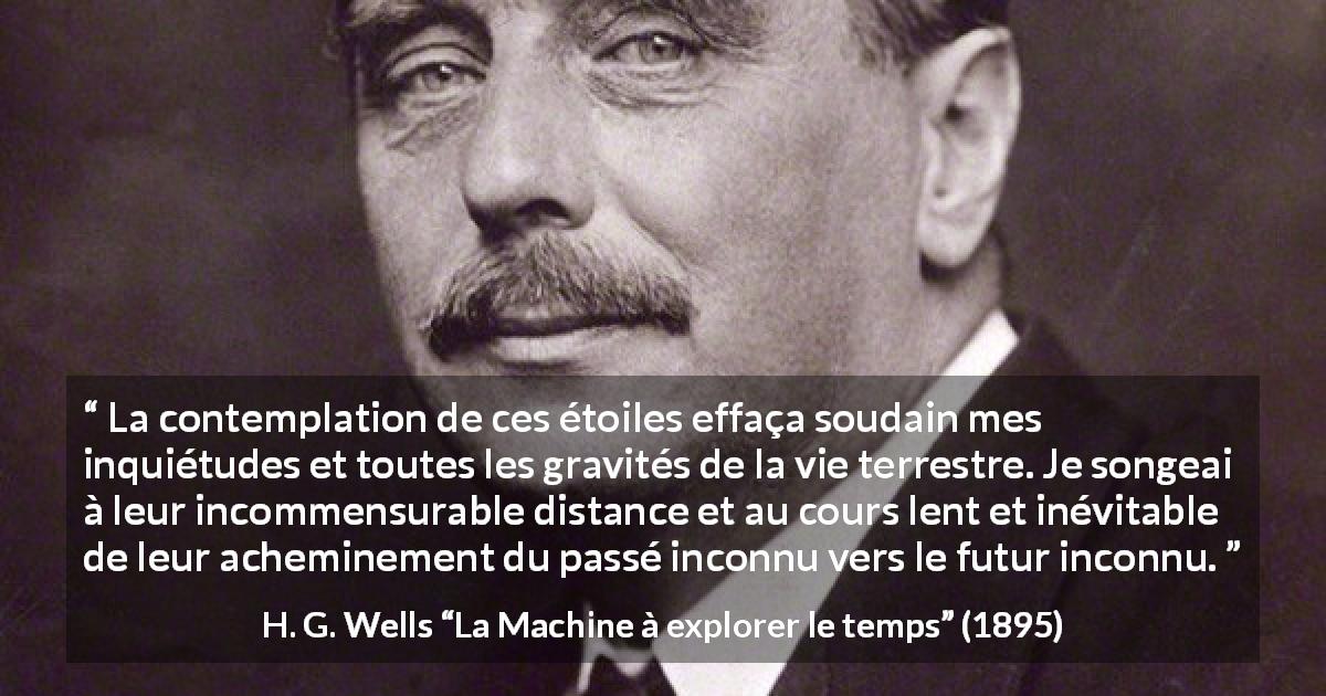 Citation de H. G. Wells sur étoiles tirée de La Machine à explorer le temps - La contemplation de ces étoiles effaça soudain mes inquiétudes et toutes les gravités de la vie terrestre. Je songeai à leur incommensurable distance et au cours lent et inévitable de leur acheminement du passé inconnu vers le futur inconnu.