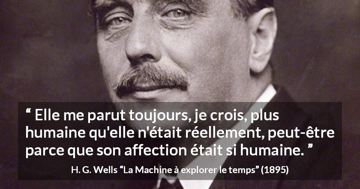 Citation de H. G. Wells sur l'affection tirée de La Machine à explorer le temps - Elle me parut toujours, je crois, plus humaine qu'elle n'était réellement, peut-être parce que son affection était si humaine.