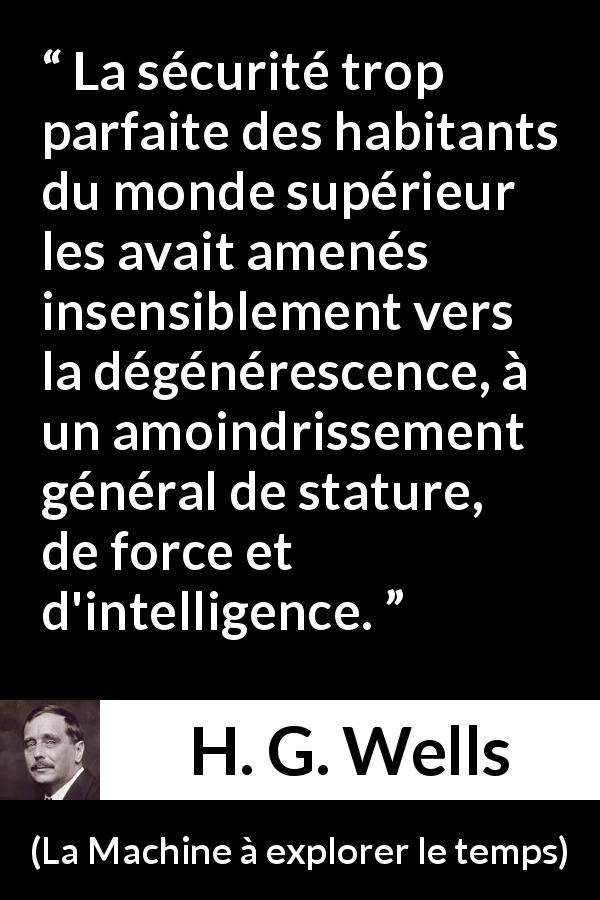 Citation de H. G. Wells sur l'intelligence tirée de La Machine à explorer le temps - La sécurité trop parfaite des habitants du monde supérieur les avait amenés insensiblement vers la dégénérescence, à un amoindrissement général de stature, de force et d'intelligence.