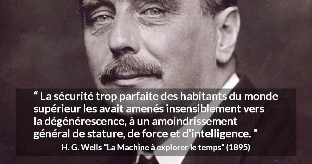 Citation de H. G. Wells sur l'intelligence tirée de La Machine à explorer le temps - La sécurité trop parfaite des habitants du monde supérieur les avait amenés insensiblement vers la dégénérescence, à un amoindrissement général de stature, de force et d'intelligence.