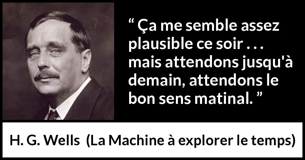 Citation de H. G. Wells sur le matin tirée de La Machine à explorer le temps - Ça me semble assez plausible ce soir . . . mais attendons jusqu'à demain, attendons le bon sens matinal.