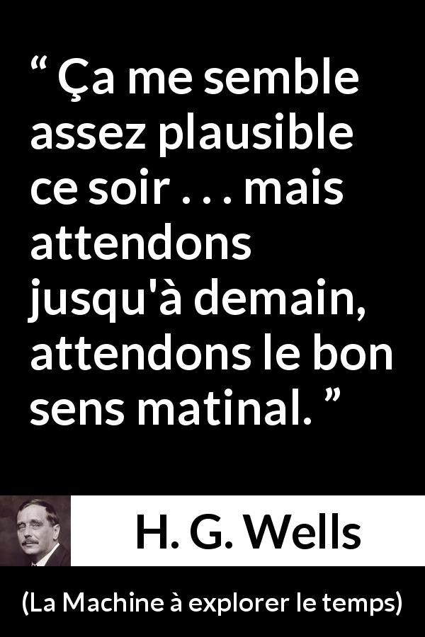 Citation de H. G. Wells sur le matin tirée de La Machine à explorer le temps - Ça me semble assez plausible ce soir . . . mais attendons jusqu'à demain, attendons le bon sens matinal.