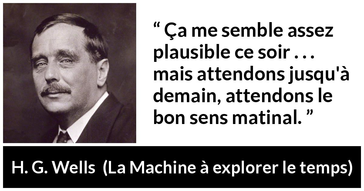 Citation de H. G. Wells sur le matin tirée de La Machine à explorer le temps - Ça me semble assez plausible ce soir . . . mais attendons jusqu'à demain, attendons le bon sens matinal.