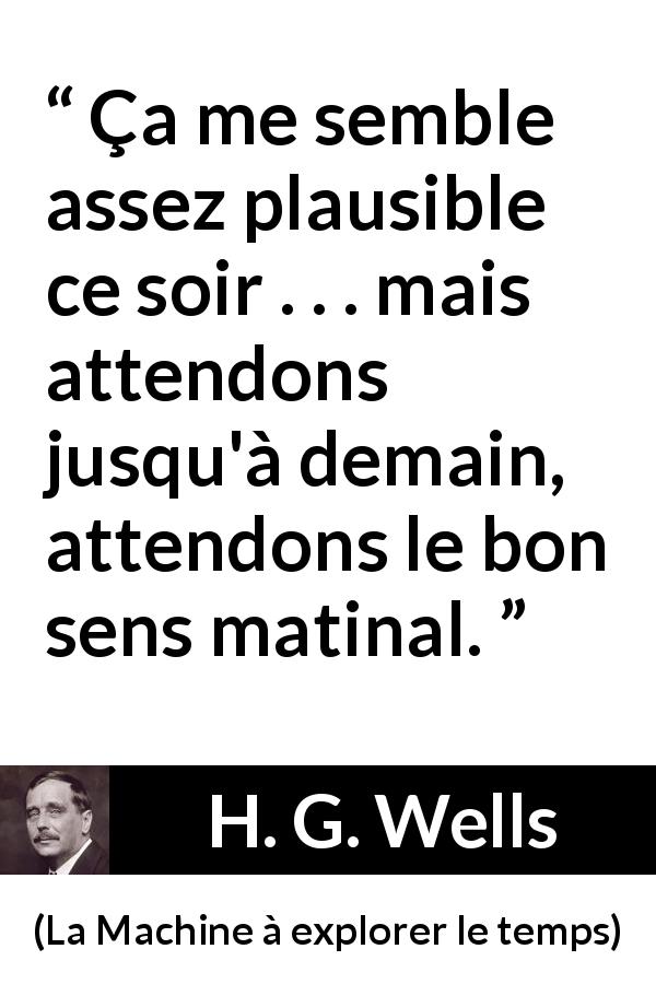 Citation de H. G. Wells sur le matin tirée de La Machine à explorer le temps - Ça me semble assez plausible ce soir . . . mais attendons jusqu'à demain, attendons le bon sens matinal.