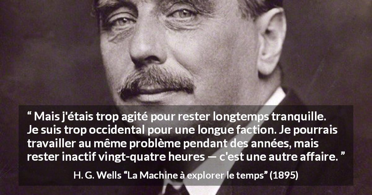 Citation de H. G. Wells sur l'obsession tirée de La Machine à explorer le temps - Mais j'étais trop agité pour rester longtemps tranquille. Je suis trop occidental pour une longue faction. Je pourrais travailler au même problème pendant des années, mais rester inactif vingt-quatre heures — c'est une autre affaire.