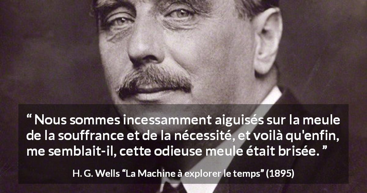 Citation de H. G. Wells sur la souffrance tirée de La Machine à explorer le temps - Nous sommes incessamment aiguisés sur la meule de la souffrance et de la nécessité, et voilà qu'enfin, me semblait-il, cette odieuse meule était brisée.
