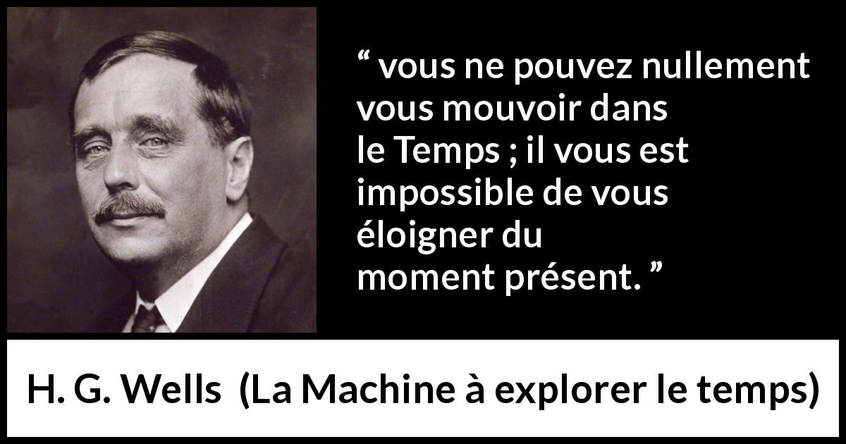 Citation de H. G. Wells sur le temps tirée de La Machine à explorer le temps - vous ne pouvez nullement vous mouvoir dans le Temps ; il vous est impossible de vous éloigner du moment présent.
