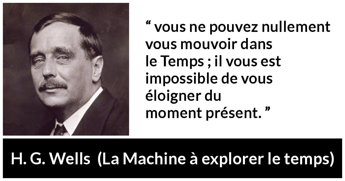 Citation de H. G. Wells sur le temps tirée de La Machine à explorer le temps - vous ne pouvez nullement vous mouvoir dans le Temps ; il vous est impossible de vous éloigner du moment présent.
