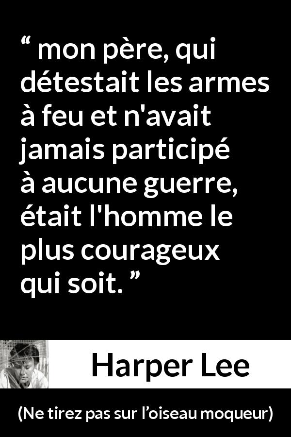 Citation de Harper Lee sur le courage tirée de Ne tirez pas sur l’oiseau moqueur - mon père, qui détestait les armes à feu et n'avait jamais participé à aucune guerre, était l'homme le plus courageux qui soit.