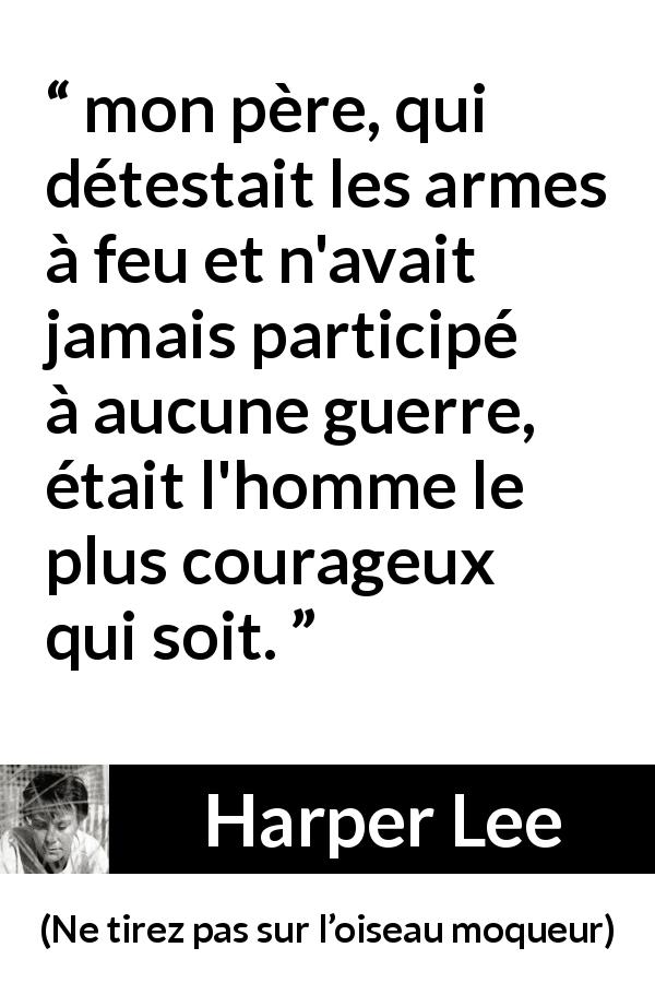 Citation de Harper Lee sur le courage tirée de Ne tirez pas sur l’oiseau moqueur - mon père, qui détestait les armes à feu et n'avait jamais participé à aucune guerre, était l'homme le plus courageux qui soit.