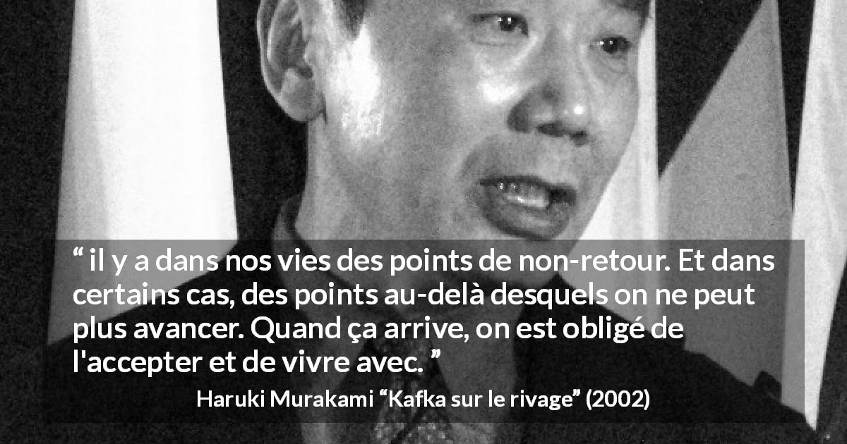 Citation de Haruki Murakami sur l'acceptation tirée de Kafka sur le rivage - il y a dans nos vies des points de non-retour. Et dans certains cas, des points au-delà desquels on ne peut plus avancer. Quand ça arrive, on est obligé de l'accepter et de vivre avec.