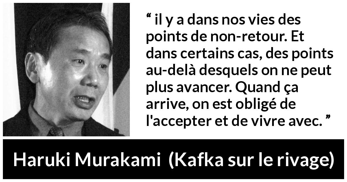 Citation de Haruki Murakami sur l'acceptation tirée de Kafka sur le rivage - il y a dans nos vies des points de non-retour. Et dans certains cas, des points au-delà desquels on ne peut plus avancer. Quand ça arrive, on est obligé de l'accepter et de vivre avec.