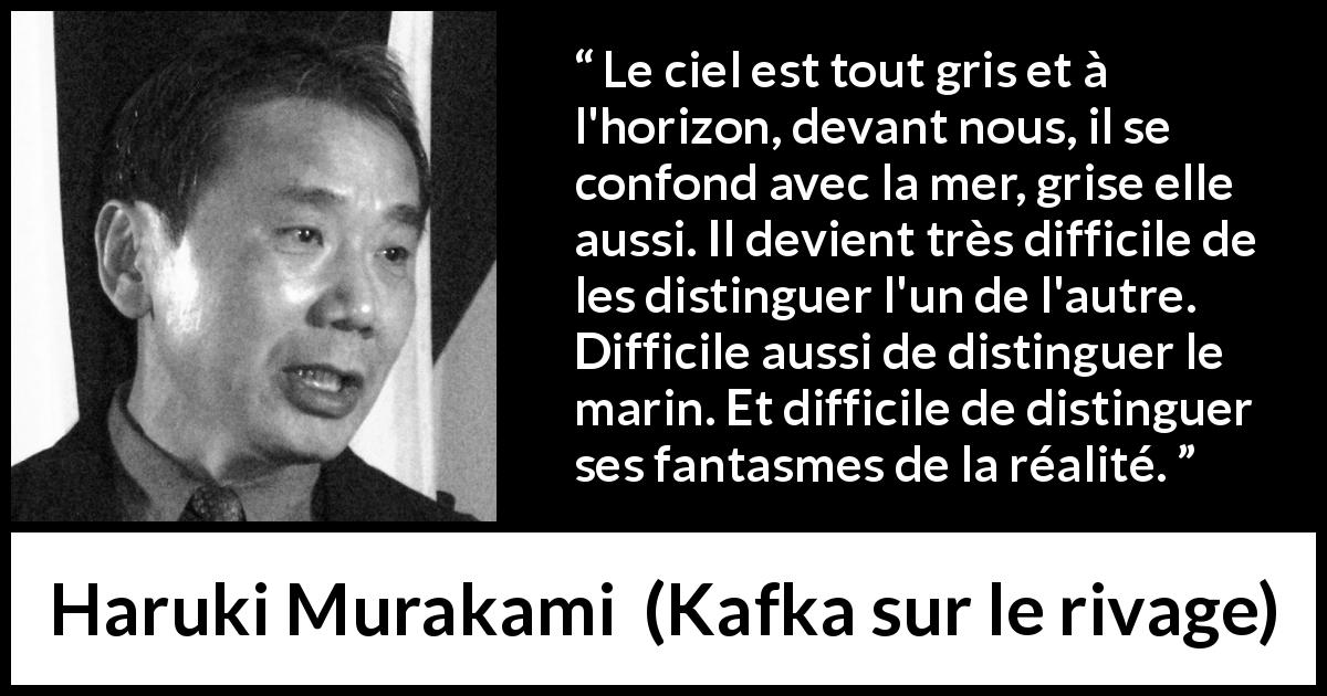 Citation de Haruki Murakami sur la confusion tirée de Kafka sur le rivage - Le ciel est tout gris et à l'horizon, devant nous, il se confond avec la mer, grise elle aussi. Il devient très difficile de les distinguer l'un de l'autre. Difficile aussi de distinguer le marin. Et difficile de distinguer ses fantasmes de la réalité.