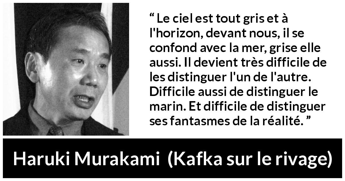 Citation de Haruki Murakami sur la confusion tirée de Kafka sur le rivage - Le ciel est tout gris et à l'horizon, devant nous, il se confond avec la mer, grise elle aussi. Il devient très difficile de les distinguer l'un de l'autre. Difficile aussi de distinguer le marin. Et difficile de distinguer ses fantasmes de la réalité.