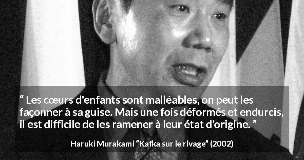 Citation de Haruki Murakami sur les enfants tirée de Kafka sur le rivage - Les cœurs d'enfants sont malléables, on peut les façonner à sa guise. Mais une fois déformés et endurcis, il est difficile de les ramener à leur état d'origine.