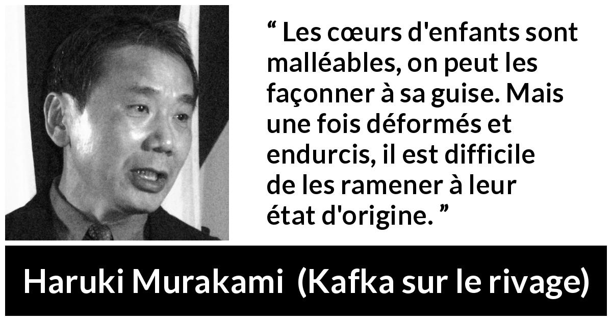 Citation de Haruki Murakami sur les enfants tirée de Kafka sur le rivage - Les cœurs d'enfants sont malléables, on peut les façonner à sa guise. Mais une fois déformés et endurcis, il est difficile de les ramener à leur état d'origine.