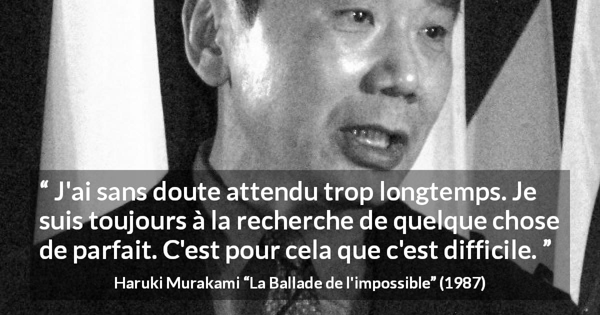 Citation de Haruki Murakami sur la perfection tirée de La Ballade de l'impossible - J'ai sans doute attendu trop longtemps. Je suis toujours à la recherche de quelque chose de parfait. C'est pour cela que c'est difficile.