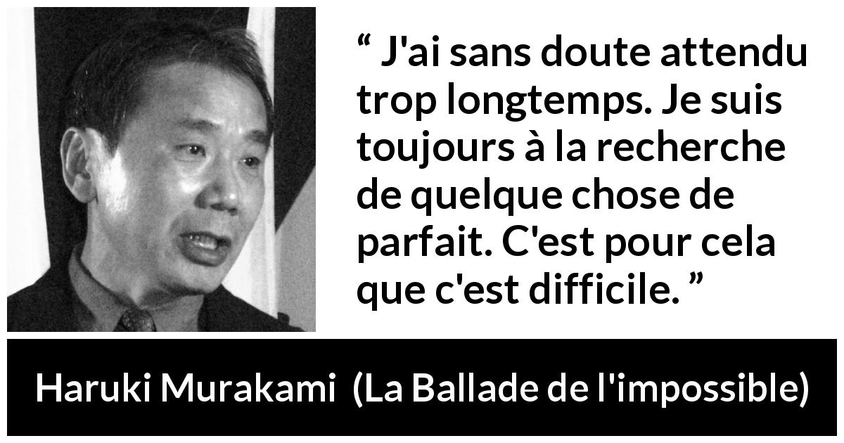 Citation de Haruki Murakami sur la perfection tirée de La Ballade de l'impossible - J'ai sans doute attendu trop longtemps. Je suis toujours à la recherche de quelque chose de parfait. C'est pour cela que c'est difficile.