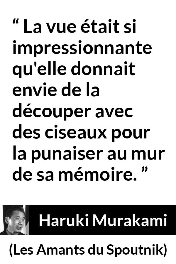 Citation de Haruki Murakami sur la réalité tirée des Amants du Spoutnik - La vue était si impressionnante qu'elle donnait envie de la découper avec des ciseaux pour la punaiser au mur de sa mémoire.