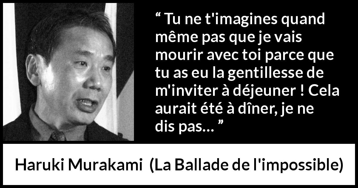 Citation de Haruki Murakami sur le sacrifice tirée de La Ballade de l'impossible - Tu ne t'imagines quand même pas que je vais mourir avec toi parce que tu as eu la gentillesse de m'inviter à déjeuner ! Cela aurait été à dîner, je ne dis pas…