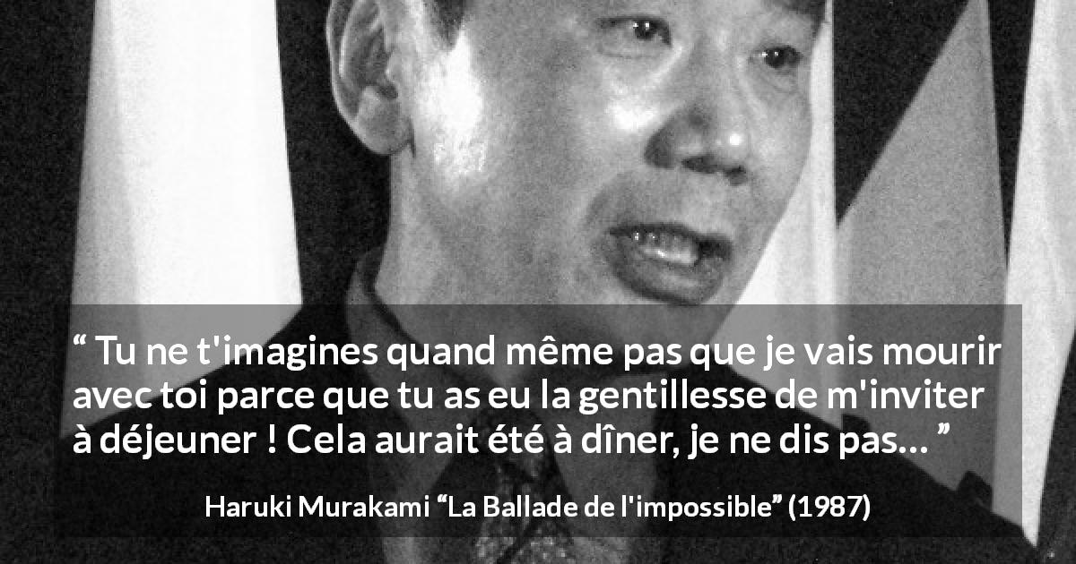 Citation de Haruki Murakami sur le sacrifice tirée de La Ballade de l'impossible - Tu ne t'imagines quand même pas que je vais mourir avec toi parce que tu as eu la gentillesse de m'inviter à déjeuner ! Cela aurait été à dîner, je ne dis pas…
