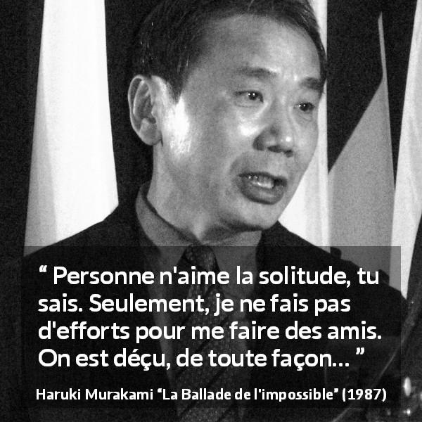 Citation de Haruki Murakami sur la solitude tirée de La Ballade de l'impossible - Personne n'aime la solitude, tu sais. Seulement, je ne fais pas d'efforts pour me faire des amis. On est déçu, de toute façon…
