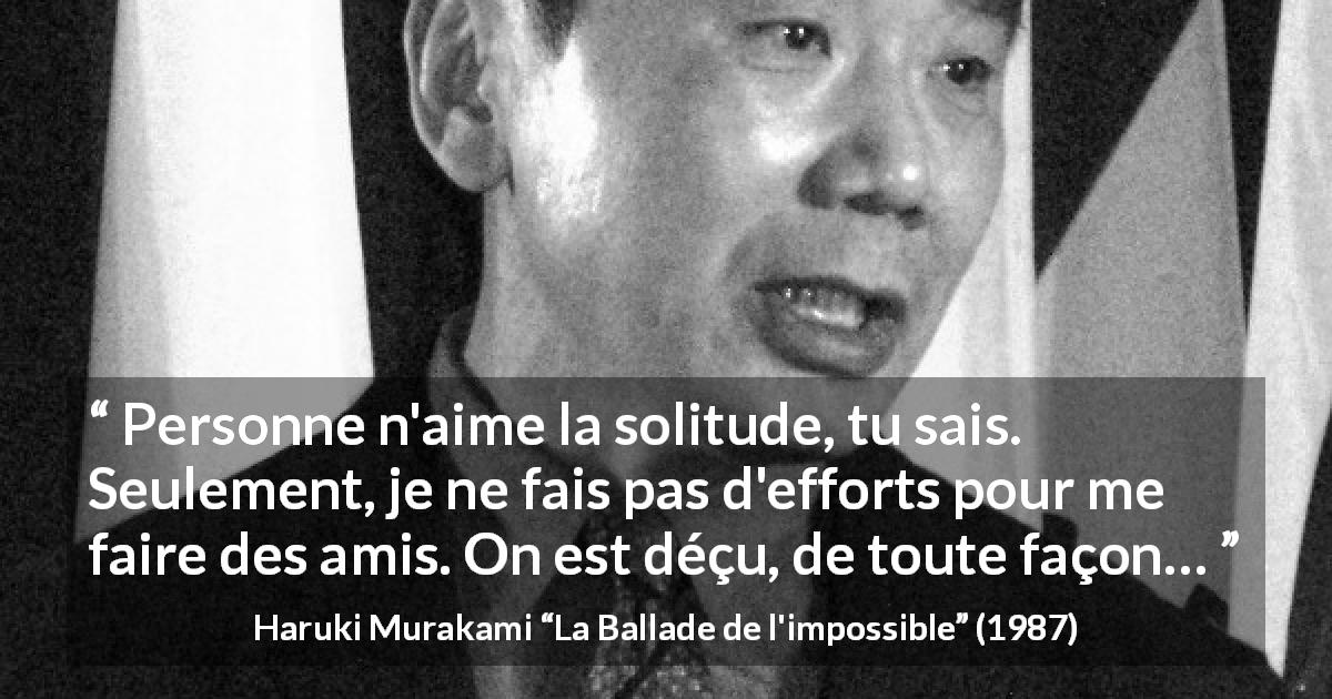 Citation de Haruki Murakami sur la solitude tirée de La Ballade de l'impossible - Personne n'aime la solitude, tu sais. Seulement, je ne fais pas d'efforts pour me faire des amis. On est déçu, de toute façon…