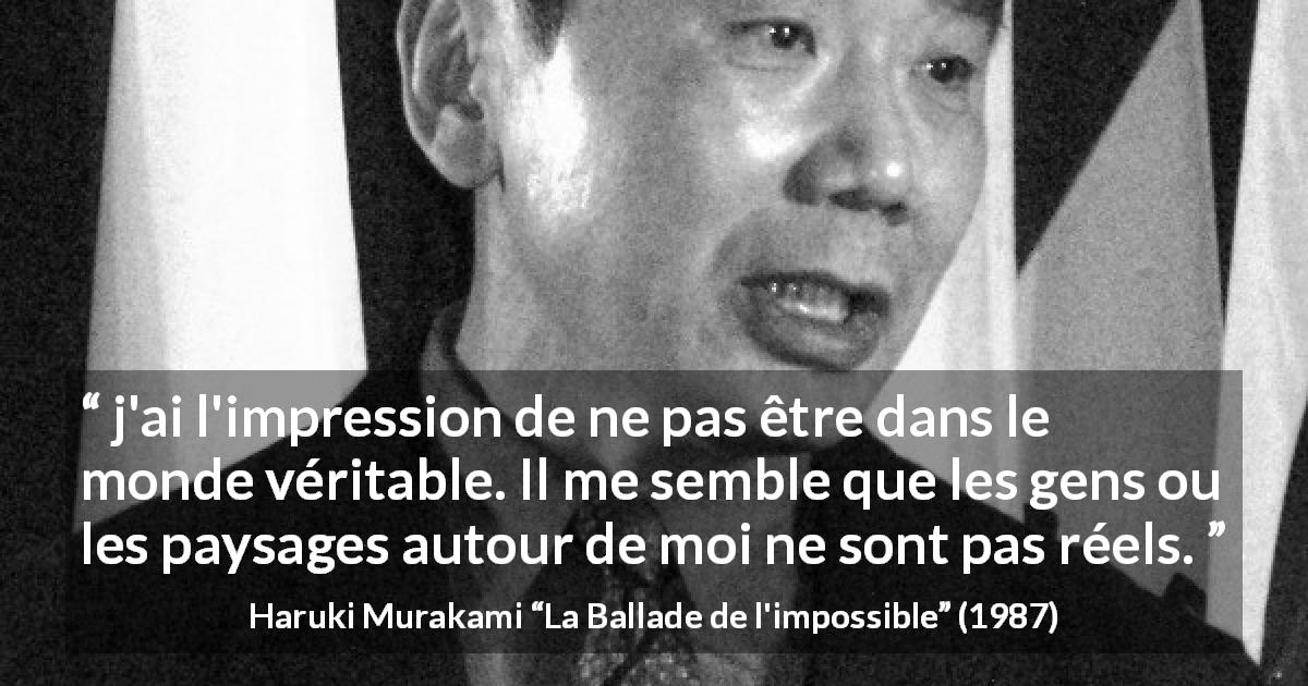 Citation de Haruki Murakami sur la vérité tirée de La Ballade de l'impossible - j'ai l'impression de ne pas être dans le monde véritable. Il me semble que les gens ou les paysages autour de moi ne sont pas réels.