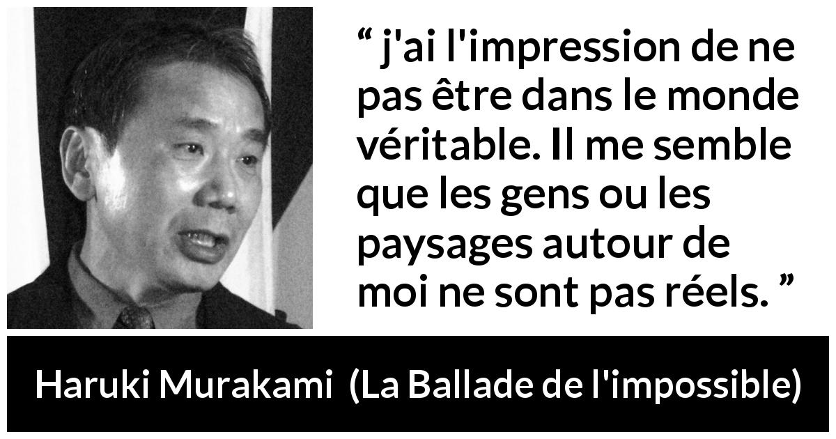 Citation de Haruki Murakami sur la vérité tirée de La Ballade de l'impossible - j'ai l'impression de ne pas être dans le monde véritable. Il me semble que les gens ou les paysages autour de moi ne sont pas réels.
