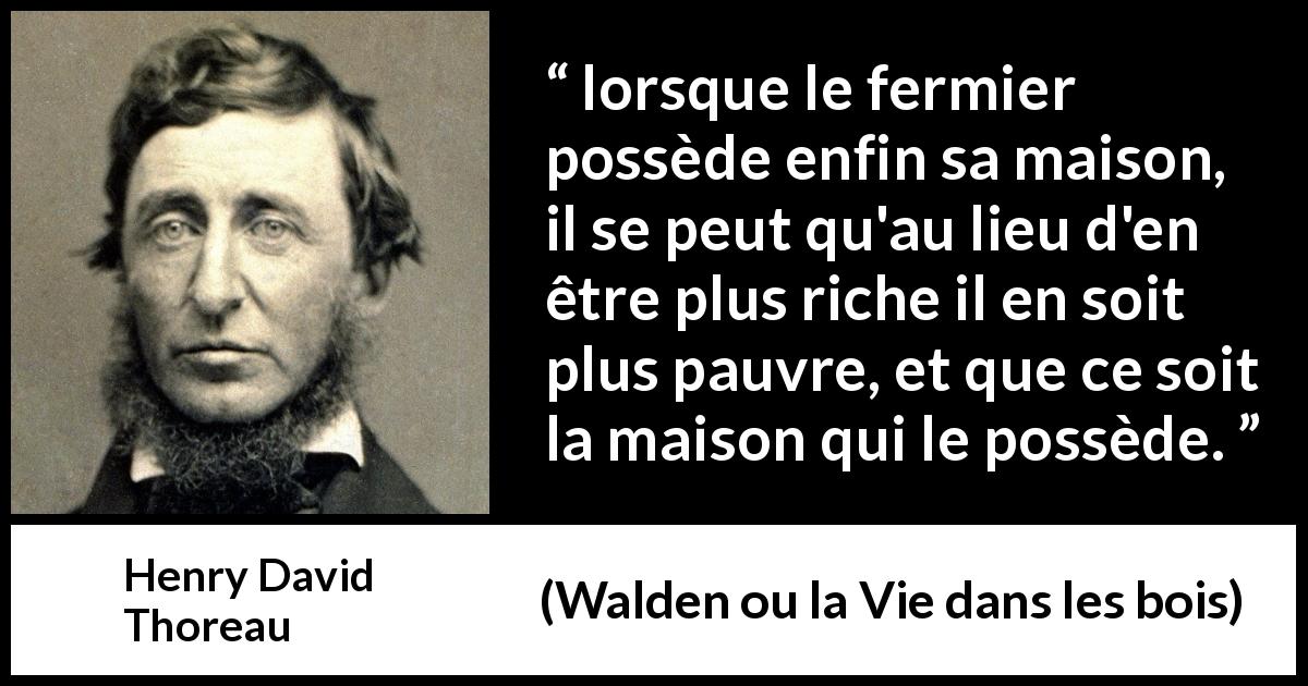 Citation de Henry David Thoreau sur la dépendance tirée de Walden ou la Vie dans les bois - lorsque le fermier possède enfin sa maison, il se peut qu'au lieu d'en être plus riche il en soit plus pauvre, et que ce soit la maison qui le possède.