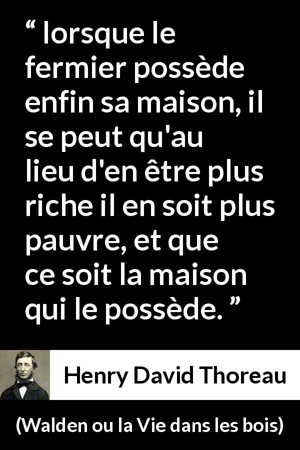 Citation de Henry David Thoreau sur la dépendance tirée de Walden ou la Vie dans les bois - lorsque le fermier possède enfin sa maison, il se peut qu'au lieu d'en être plus riche il en soit plus pauvre, et que ce soit la maison qui le possède.