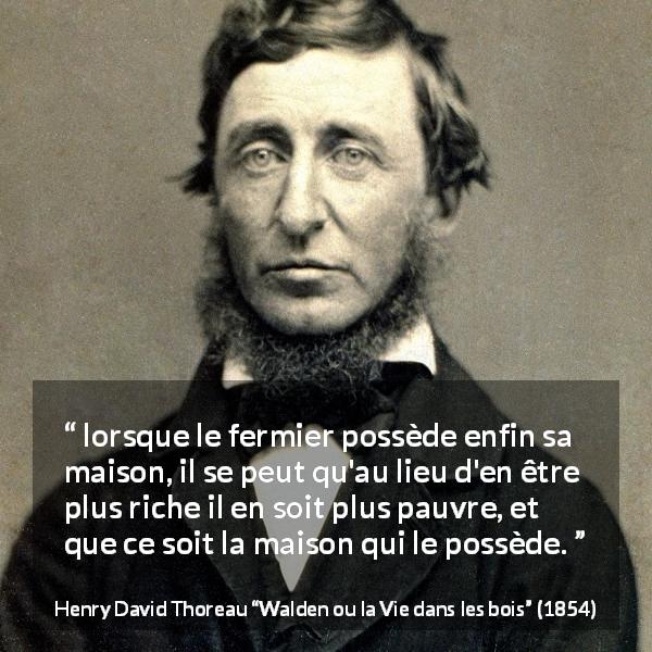 Citation de Henry David Thoreau sur la dépendance tirée de Walden ou la Vie dans les bois - lorsque le fermier possède enfin sa maison, il se peut qu'au lieu d'en être plus riche il en soit plus pauvre, et que ce soit la maison qui le possède.