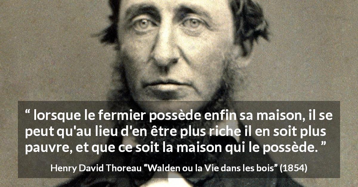 Citation de Henry David Thoreau sur la dépendance tirée de Walden ou la Vie dans les bois - lorsque le fermier possède enfin sa maison, il se peut qu'au lieu d'en être plus riche il en soit plus pauvre, et que ce soit la maison qui le possède.